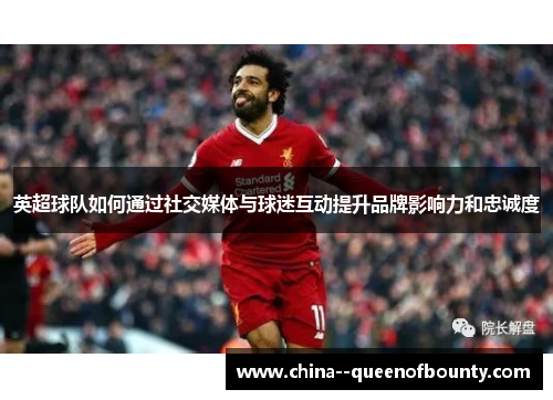 英超球队如何通过社交媒体与球迷互动提升品牌影响力和忠诚度 英超球队如何通过社交媒体与球迷互动提升品牌影响力和忠诚度
