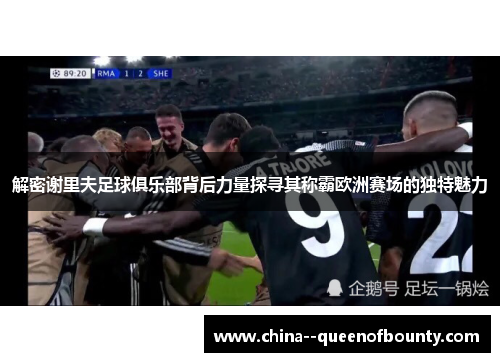 解密谢里夫足球俱乐部背后力量探寻其称霸欧洲赛场的独特魅力