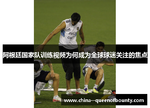 阿根廷国家队训练视频为何成为全球球迷关注的焦点