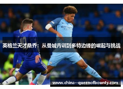 英格兰天才桑乔：从曼城青训到多特边锋的崛起与挑战
