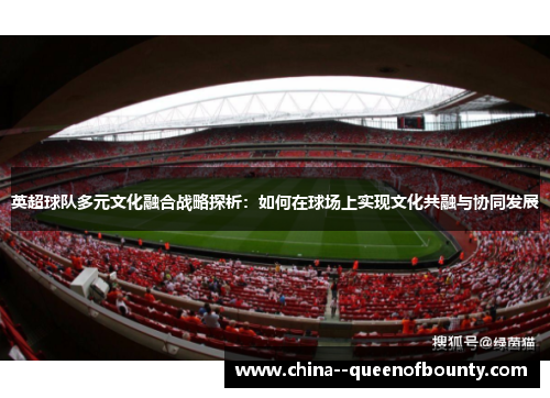 英超球队多元文化融合战略探析:如何在球场上实现文化共融与协同发展 英超球队多元文化融合战略探析:如何在球场上实现文化共融与协同发展