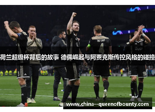 荷兰超级杯背后的故事 德佩崛起与阿贾克斯传控风格的碰撞