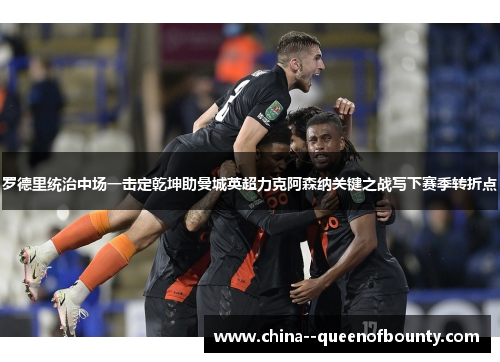 罗德里统治中场一击定乾坤助曼城英超力克阿森纳关键之战写下赛季转折点