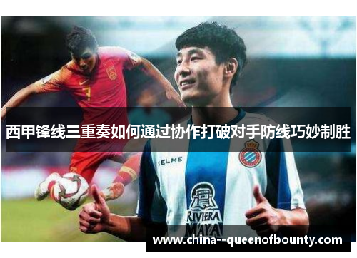 西甲锋线三重奏如何通过协作打破对手防线巧妙制胜 西甲锋线三重奏如何通过协作打破对手防线巧妙制胜