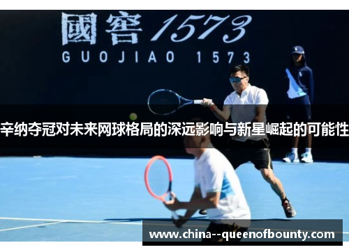 辛纳夺冠对未来网球格局的深远影响与新星崛起的可能性 辛纳夺冠对未来网球格局的深远影响与新星崛起的可能性