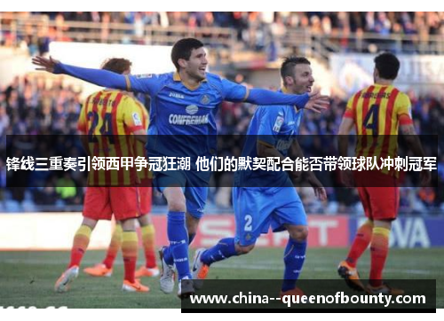 锋线三重奏引领西甲争冠狂潮 他们的默契配合能否带领球队冲刺冠军 锋线三重奏引领西甲争冠狂潮 他们的默契配合能否带领球队冲刺冠军