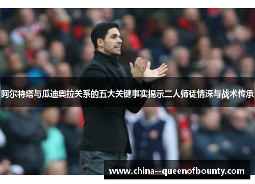 阿尔特塔与瓜迪奥拉关系的五大关键事实揭示二人师徒情深与战术传承 阿尔特塔与瓜迪奥拉关系的五大关键事实揭示二人师徒情深与战术传承