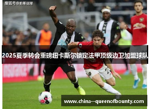 2025夏季转会重磅纽卡斯尔锁定法甲顶级边卫加盟球队