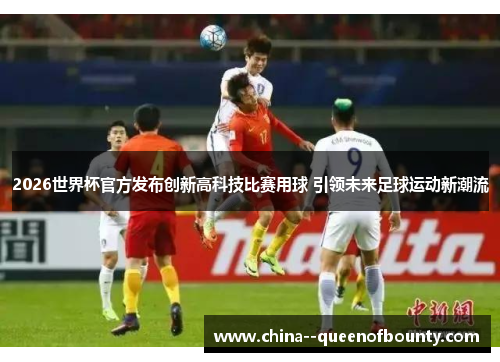 2026世界杯官方发布创新高科技比赛用球 引领未来足球运动新潮流 2026世界杯官方发布创新高科技比赛用球 引领未来足球运动新潮流