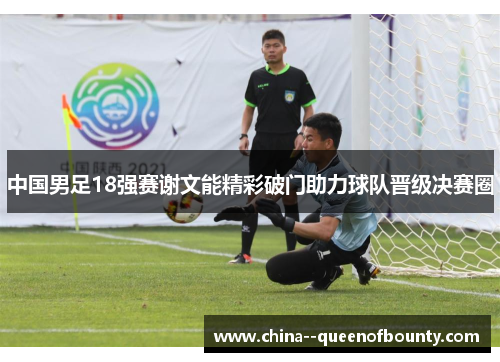 中国男足18强赛谢文能精彩破门助力球队晋级决赛圈 中国男足18强赛谢文能精彩破门助力球队晋级决赛圈