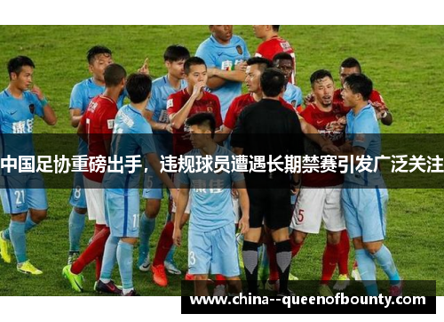中国足协重磅出手,违规球员遭遇长期禁赛引发广泛关注 中国足协重磅出手,违规球员遭遇长期禁赛引发广泛关注