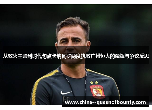 从救火主帅到时代句点卡纳瓦罗两度执教广州恒大的荣耀与争议反思 从救火主帅到时代句点卡纳瓦罗两度执教广州恒大的荣耀与争议反思