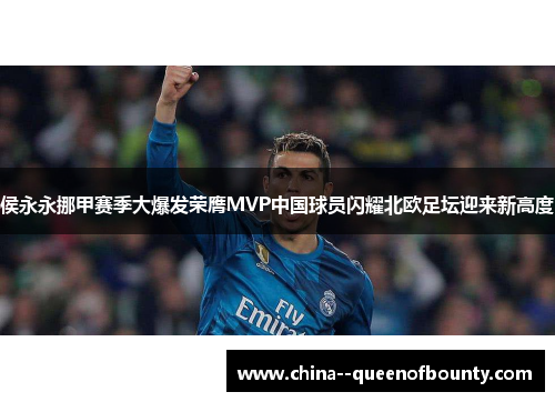 侯永永挪甲赛季大爆发荣膺MVP中国球员闪耀北欧足坛迎来新高度