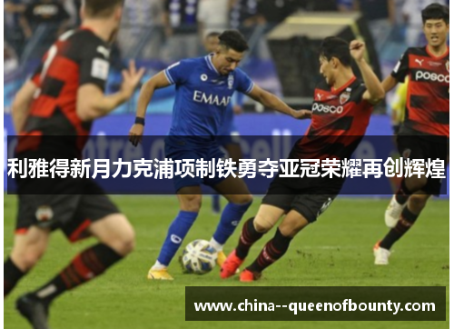 利雅得新月力克浦项制铁勇夺亚冠荣耀再创辉煌 利雅得新月力克浦项制铁勇夺亚冠荣耀再创辉煌
