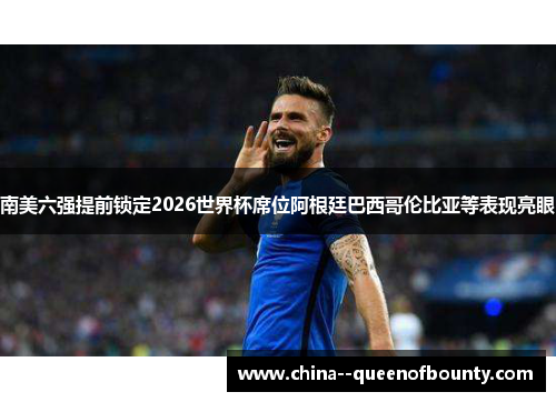 南美六强提前锁定2026世界杯席位阿根廷巴西哥伦比亚等表现亮眼
