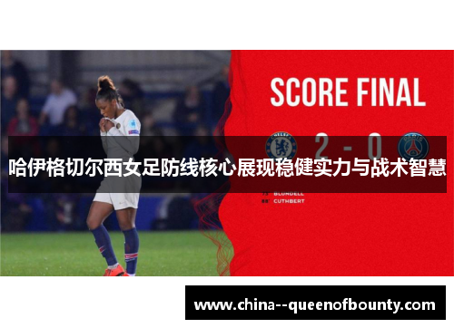 哈伊格切尔西女足防线核心展现稳健实力与战术智慧