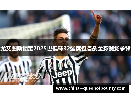 尤文图斯锁定2025世俱杯32强席位备战全球赛场争锋