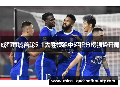 成都蓉城首轮5-1大胜领跑中超积分榜强势开局 成都蓉城首轮5-1大胜领跑中超积分榜强势开局
