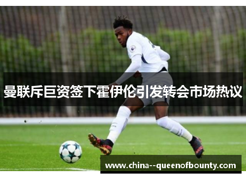 曼联斥巨资签下霍伊伦引发转会市场热议