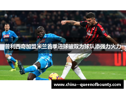 普利西奇加盟米兰首季进球破双为球队添强力火力