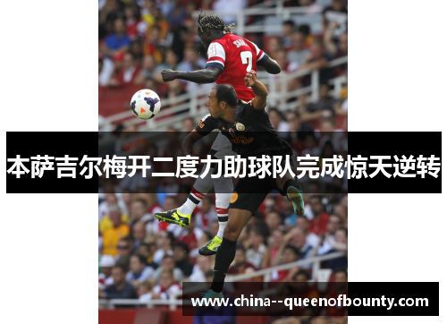 本萨吉尔梅开二度力助球队完成惊天逆转 本萨吉尔梅开二度力助球队完成惊天逆转