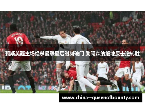 赖斯英超主场绝杀曼联最后时刻破门 助阿森纳绝地反击逆转胜