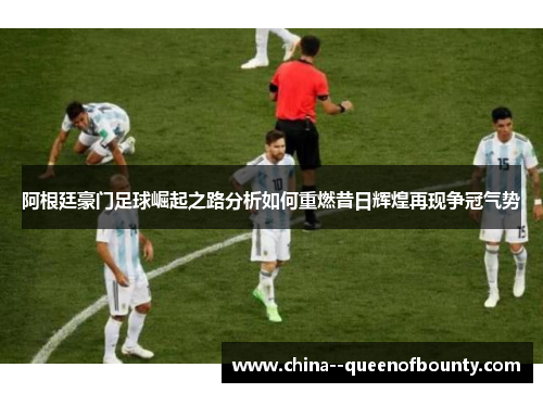 阿根廷豪门足球崛起之路分析如何重燃昔日辉煌再现争冠气势