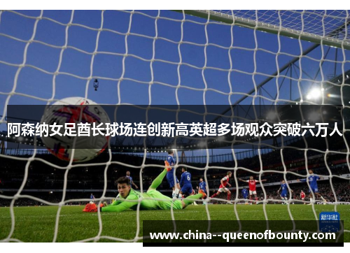 阿森纳女足酋长球场连创新高英超多场观众突破六万人