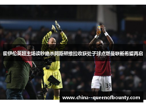 霍伊伦英超主场读秒绝杀阿斯顿维拉收获处子球点燃曼联新希望再启