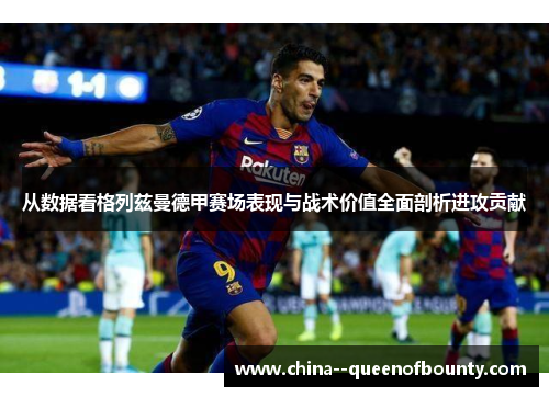 从数据看格列兹曼德甲赛场表现与战术价值全面剖析进攻贡献