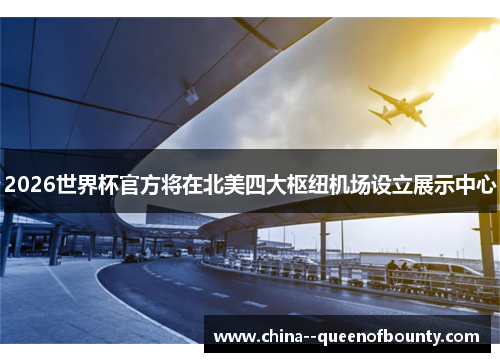 2026世界杯官方将在北美四大枢纽机场设立展示中心