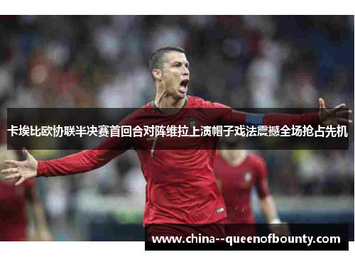 卡埃比欧协联半决赛首回合对阵维拉上演帽子戏法震撼全场抢占先机