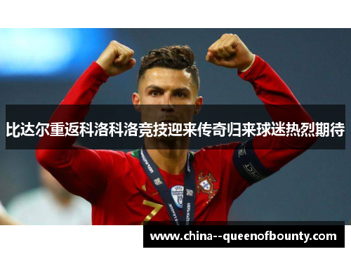比达尔重返科洛科洛竞技迎来传奇归来球迷热烈期待