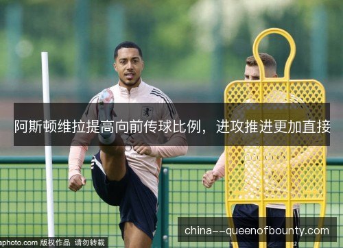 阿斯顿维拉提高向前传球比例，进攻推进更加直接